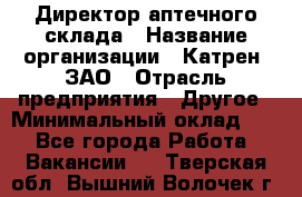 Директор аптечного склада › Название организации ­ Катрен, ЗАО › Отрасль предприятия ­ Другое › Минимальный оклад ­ 1 - Все города Работа » Вакансии   . Тверская обл.,Вышний Волочек г.